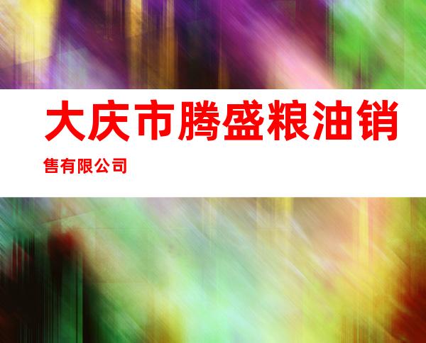 大庆市腾盛粮油销售有限公司